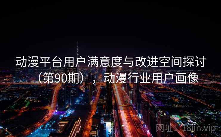 动漫平台用户满意度与改进空间探讨(第90期),动漫行业用户画像 动漫平台用户满意度与改进空间探讨(第90期),动漫行业用户画像