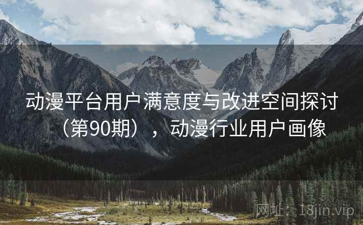 动漫平台用户满意度与改进空间探讨(第90期),动漫行业用户画像 动漫平台用户满意度与改进空间探讨(第90期),动漫行业用户画像