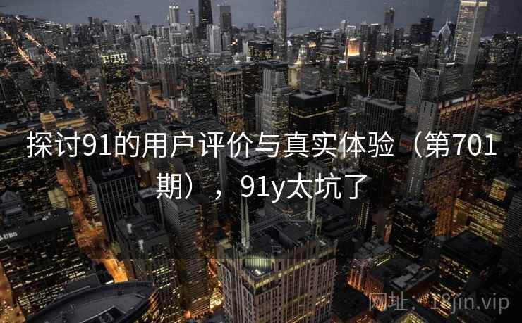 探讨91的用户评价与真实体验(第701期),91y太坑了 探讨91的用户评价与真实体验(第701期),91y太坑了