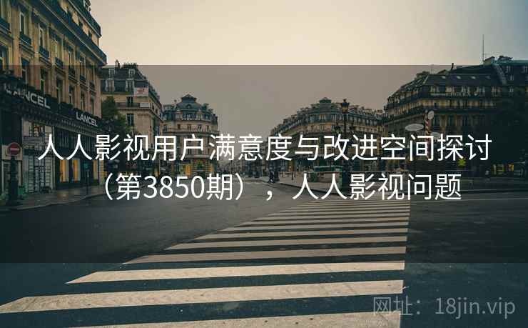 人人影视用户满意度与改进空间探讨(第3850期),人人影视问题 人人影视用户满意度与改进空间探讨(第3850期),人人影视问题