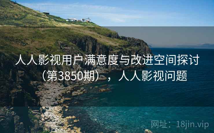人人影视用户满意度与改进空间探讨(第3850期),人人影视问题 人人影视用户满意度与改进空间探讨(第3850期),人人影视问题