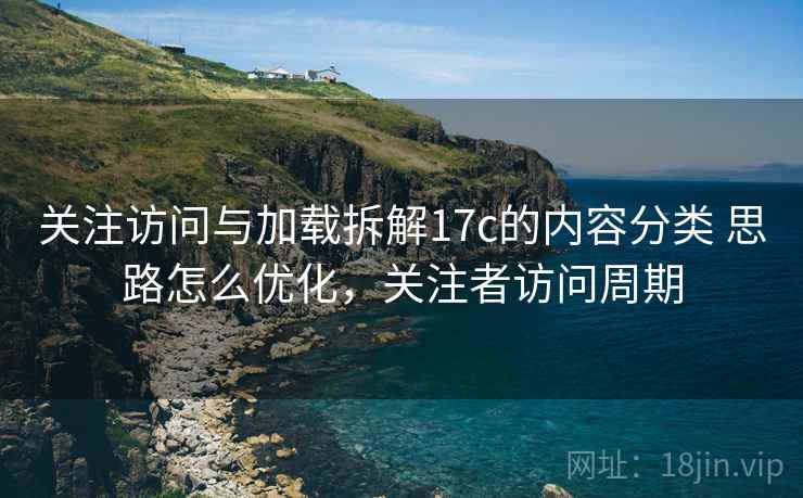 关注访问与加载拆解17c的内容分类 思路怎么优化,关注者访问周期 关注访问与加载拆解17c的内容分类 思路怎么优化,关注者访问周期