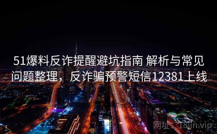 51爆料反诈提醒避坑指南 解析与常见问题整理,反诈骗预警短信12381上线 51爆料反诈提醒避坑指南 解析与常见问题整理,反诈骗预警短信12381上线