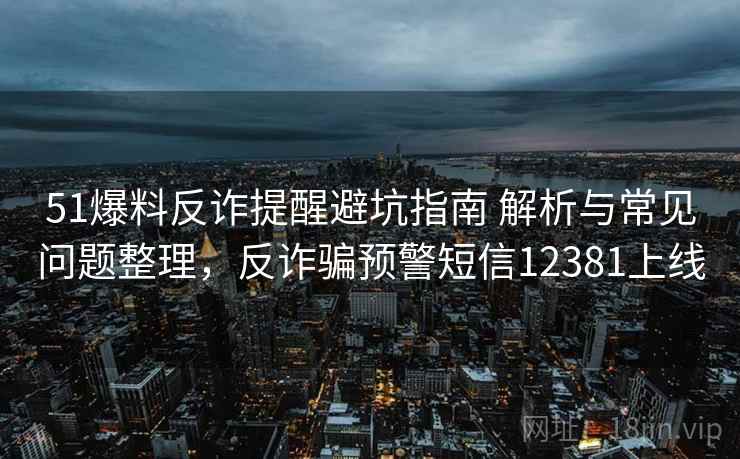 51爆料反诈提醒避坑指南 解析与常见问题整理,反诈骗预警短信12381上线 51爆料反诈提醒避坑指南 解析与常见问题整理,反诈骗预警短信12381上线
