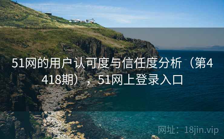 51网的用户认可度与信任度分析（第4418期），51网上登录入口