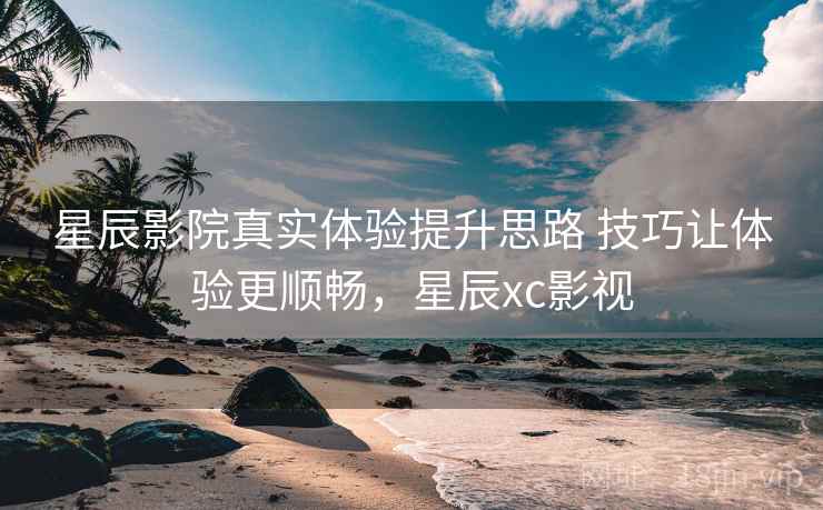星辰影院真实体验提升思路 技巧让体验更顺畅,星辰xc影视 星辰影院真实体验提升思路 技巧让体验更顺畅,星辰xc影视