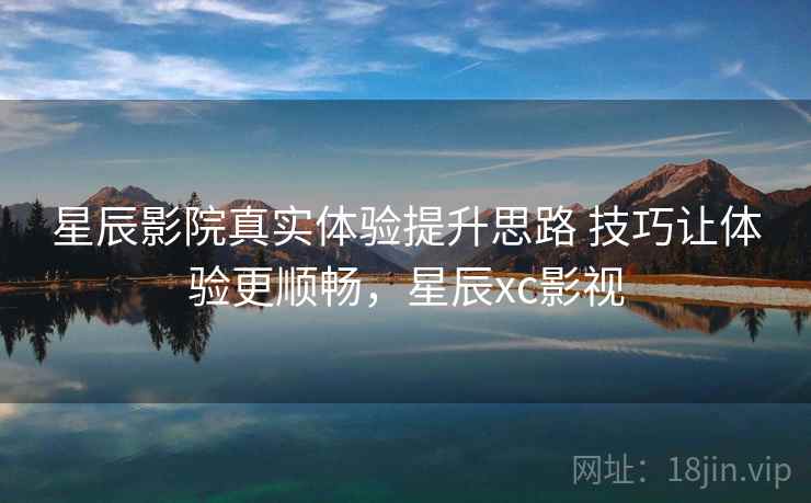 星辰影院真实体验提升思路 技巧让体验更顺畅,星辰xc影视 星辰影院真实体验提升思路 技巧让体验更顺畅,星辰xc影视