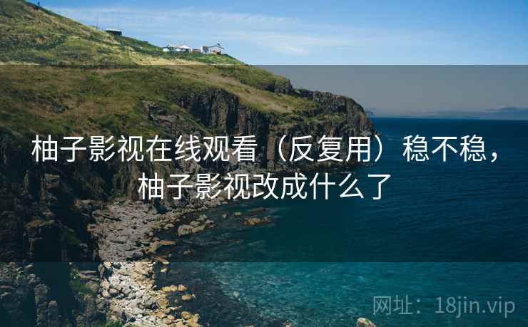柚子影视在线观看（反复用）稳不稳，柚子影视改成什么了