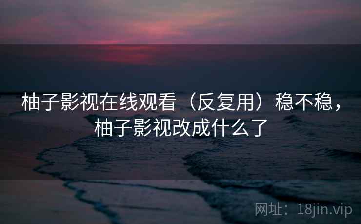 柚子影视在线观看（反复用）稳不稳，柚子影视改成什么了