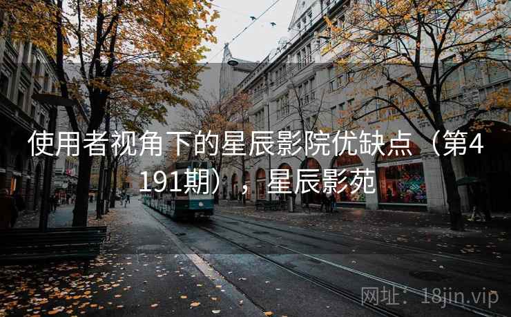 使用者视角下的星辰影院优缺点(第4191期),星辰影苑 使用者视角下的星辰影院优缺点(第4191期),星辰影苑