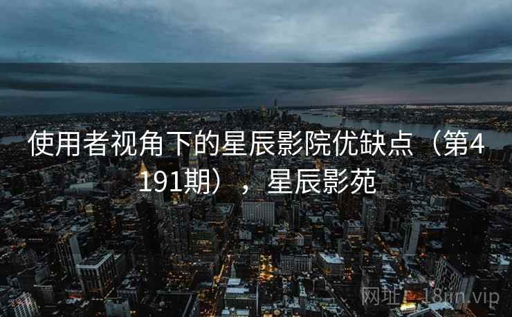使用者视角下的星辰影院优缺点(第4191期),星辰影苑 使用者视角下的星辰影院优缺点(第4191期),星辰影苑