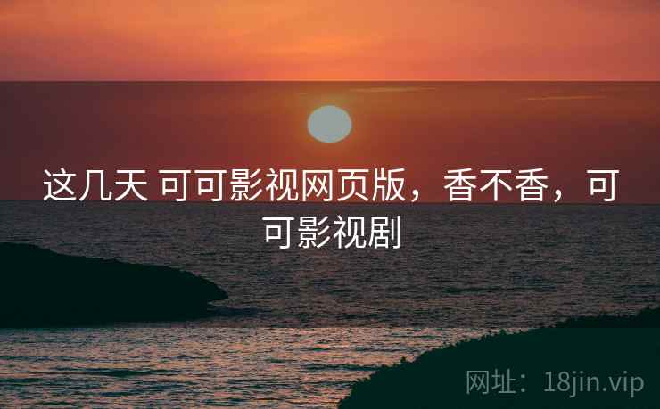 这几天 可可影视网页版,香不香,可可影视剧 这几天 可可影视网页版,香不香,可可影视剧