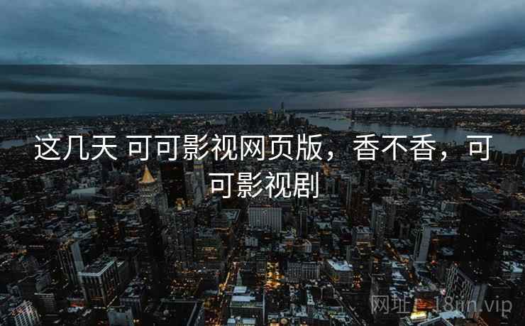 这几天 可可影视网页版,香不香,可可影视剧 这几天 可可影视网页版,香不香,可可影视剧