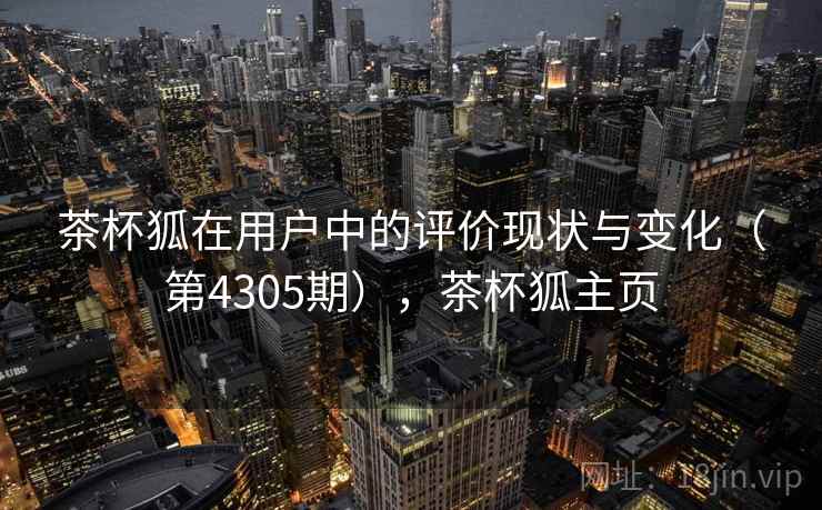 茶杯狐在用户中的评价现状与变化(第4305期),茶杯狐主页 茶杯狐在用户中的评价现状与变化(第4305期),茶杯狐主页