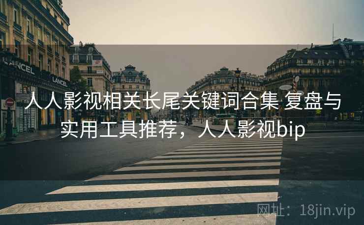 人人影视相关长尾关键词合集 复盘与实用工具推荐,人人影视bip 人人影视相关长尾关键词合集 复盘与实用工具推荐,人人影视bip