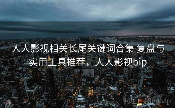人人影视相关长尾关键词合集 复盘与实用工具推荐,人人影视bip 人人影视相关长尾关键词合集 复盘与实用工具推荐,人人影视bip