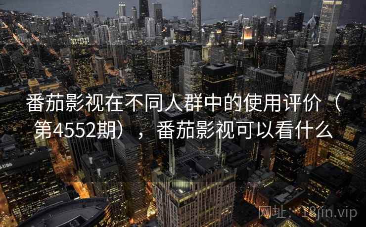 番茄影视在不同人群中的使用评价(第4552期),番茄影视可以看什么 番茄影视在不同人群中的使用评价(第4552期),番茄影视可以看什么