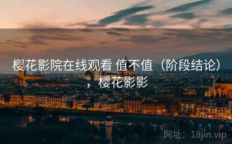 樱花影院在线观看 值不值(阶段结论),樱花影影 樱花影院在线观看 值不值(阶段结论),樱花影影