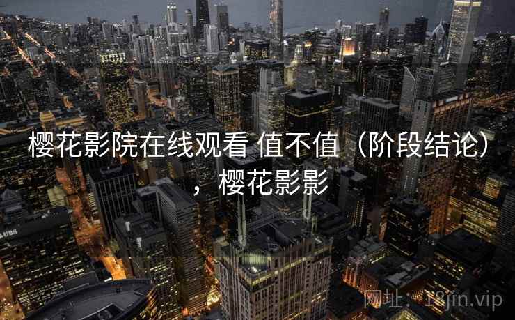 樱花影院在线观看 值不值(阶段结论),樱花影影 樱花影院在线观看 值不值(阶段结论),樱花影影
