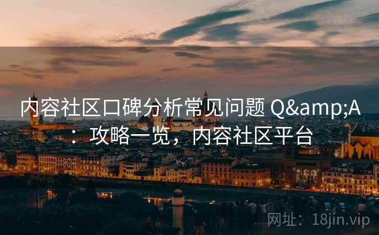 内容社区口碑分析常见问题 Q&A:攻略一览,内容社区平台 内容社区口碑分析常见问题 Q&A:攻略一览,内容社区平台