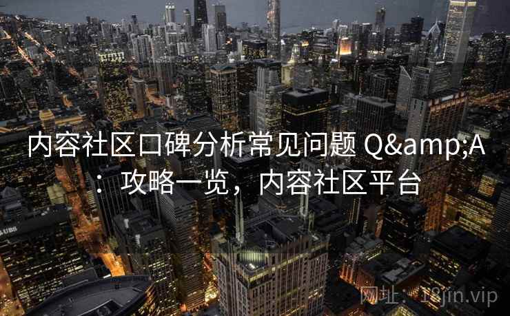 内容社区口碑分析常见问题 Q&A:攻略一览,内容社区平台 内容社区口碑分析常见问题 Q&A:攻略一览,内容社区平台