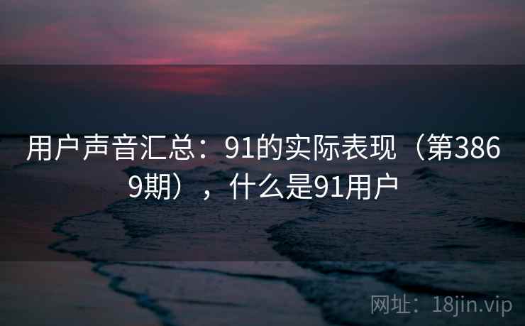用户声音汇总:91的实际表现(第3869期),什么是91用户 用户声音汇总:91的实际表现(第3869期),什么是91用户