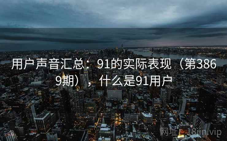 用户声音汇总:91的实际表现(第3869期),什么是91用户 用户声音汇总:91的实际表现(第3869期),什么是91用户