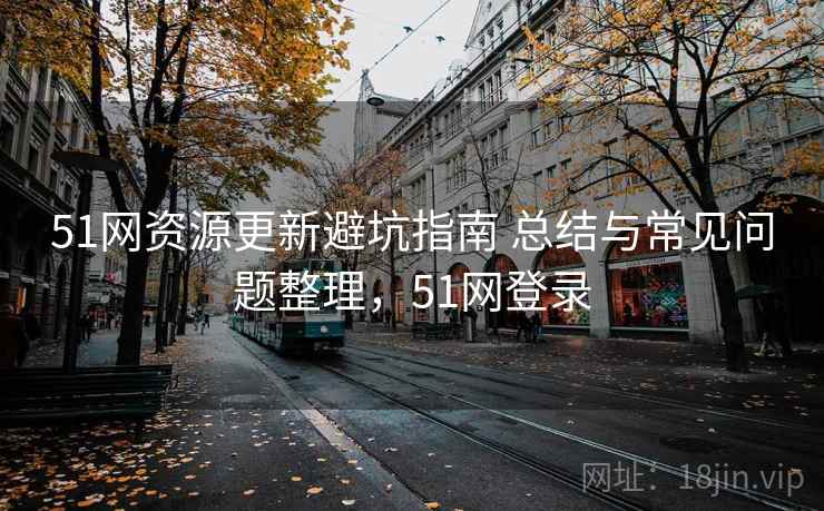 51网资源更新避坑指南 总结与常见问题整理,51网登录 51网资源更新避坑指南 总结与常见问题整理,51网登录