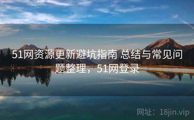 51网资源更新避坑指南 总结与常见问题整理,51网登录 51网资源更新避坑指南 总结与常见问题整理,51网登录