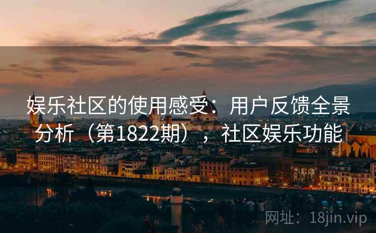 娱乐社区的使用感受：用户反馈全景分析（第1822期），社区娱乐功能