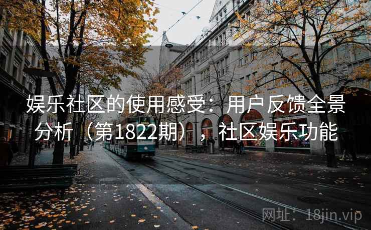 娱乐社区的使用感受：用户反馈全景分析（第1822期），社区娱乐功能