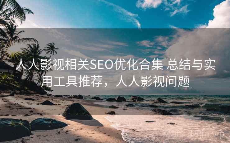 人人影视相关SEO优化合集 总结与实用工具推荐，人人影视问题
