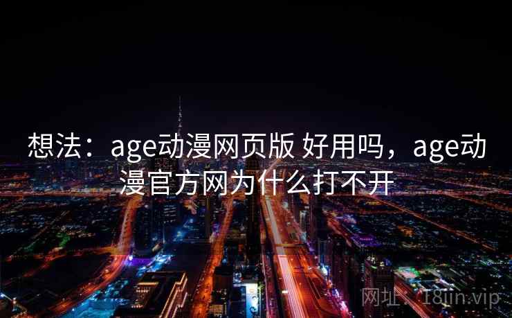 想法：age动漫网页版 好用吗，age动漫官方网为什么打不开