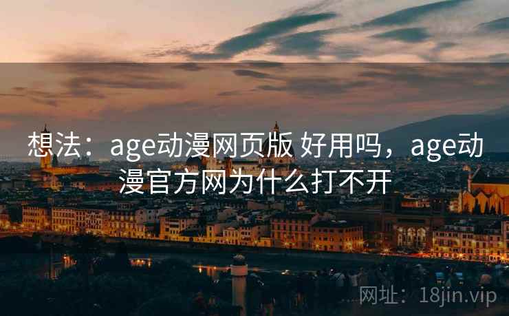 想法：age动漫网页版 好用吗，age动漫官方网为什么打不开
