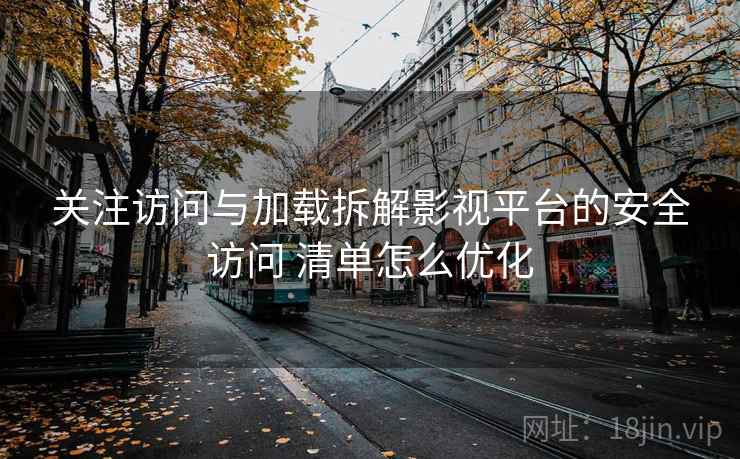 关注访问与加载拆解影视平台的安全访问 清单怎么优化