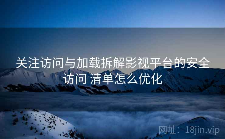 关注访问与加载拆解影视平台的安全访问 清单怎么优化