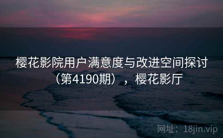 樱花影院用户满意度与改进空间探讨（第4190期），樱花影厅