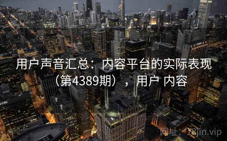 用户声音汇总：内容平台的实际表现（第4389期），用户 内容