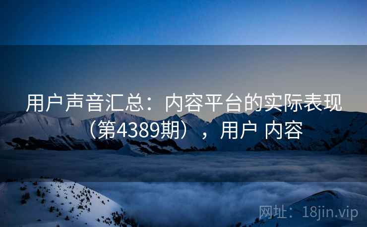 用户声音汇总：内容平台的实际表现（第4389期），用户 内容