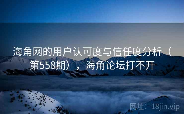 海角网的用户认可度与信任度分析（第558期），海角论坛打不开