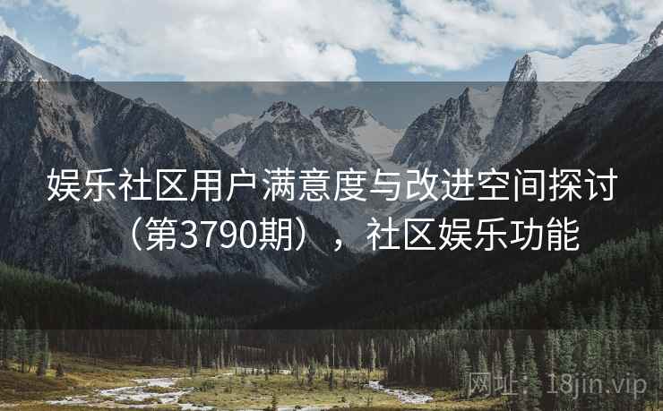 娱乐社区用户满意度与改进空间探讨（第3790期），社区娱乐功能