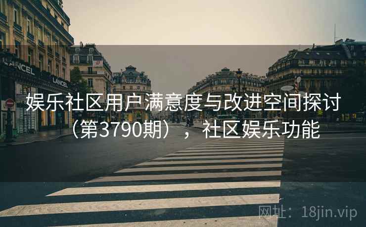 娱乐社区用户满意度与改进空间探讨（第3790期），社区娱乐功能