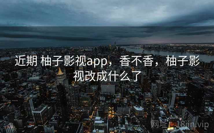 近期 柚子影视app，香不香，柚子影视改成什么了