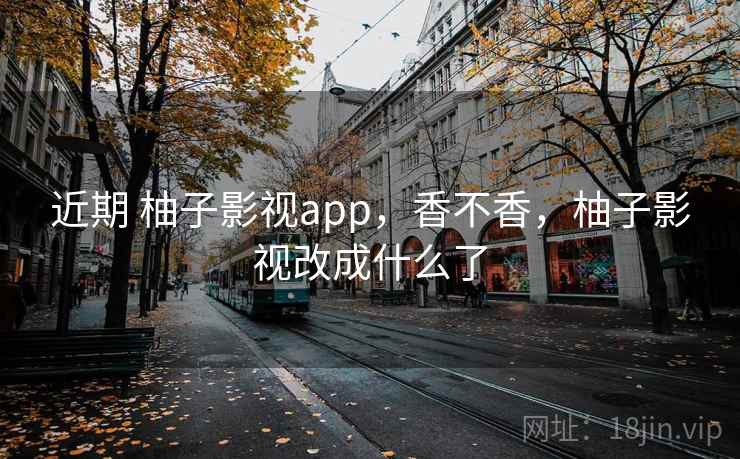 近期 柚子影视app，香不香，柚子影视改成什么了