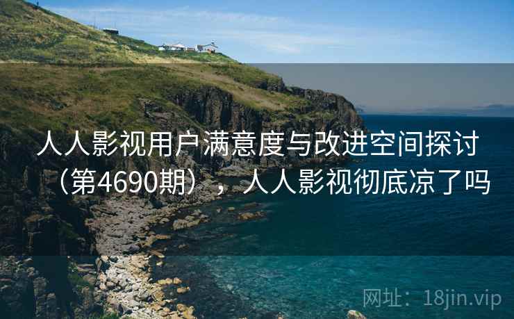 人人影视用户满意度与改进空间探讨（第4690期），人人影视彻底凉了吗