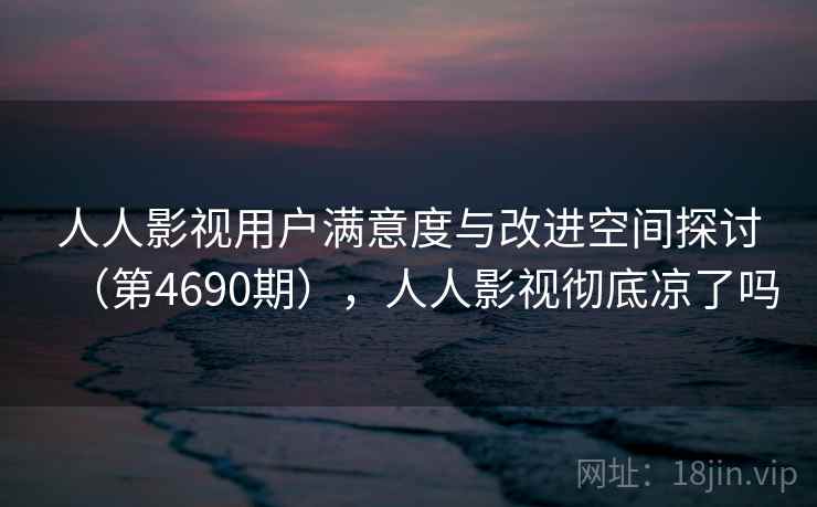 人人影视用户满意度与改进空间探讨（第4690期），人人影视彻底凉了吗