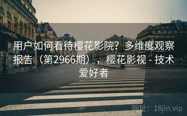 用户如何看待樱花影院？多维度观察报告（第2966期），樱花影视 - 技术爱好者