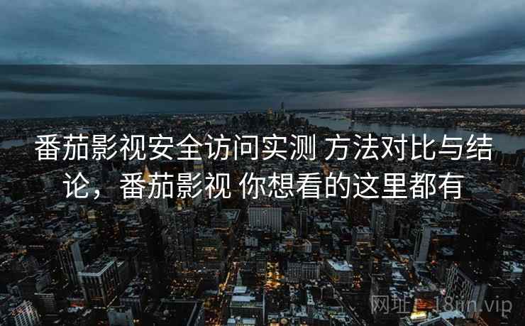 番茄影视安全访问实测 方法对比与结论，番茄影视 你想看的这里都有