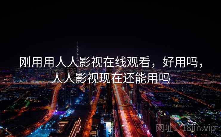 刚用用人人影视在线观看，好用吗，人人影视现在还能用吗