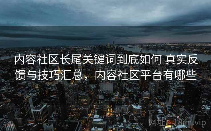 内容社区长尾关键词到底如何 真实反馈与技巧汇总,内容社区平台有哪些 内容社区长尾关键词到底如何 真实反馈与技巧汇总,内容社区平台有哪些